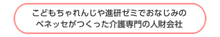 こどもちゃれんじや進研ゼミでおなじみのベネッセがつくった介護専門の人財会社
