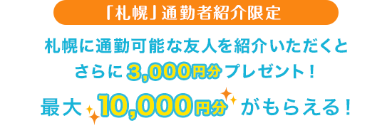 「札幌」通勤者紹介限定 札幌に通勤可能な友人を紹介いただくとさらに3,000円分プレゼント! 最大10,000円分がもらえる!