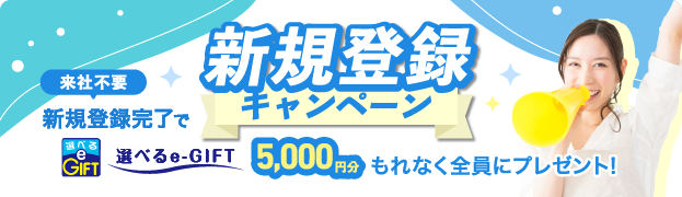 新規登録キャンペーン 来社不要新規登録完了で選べるe-GIFT5,000円分もれなく全員にプレゼント！